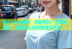 糖心Vlog揭秘：真的有料？沉浸式互动，零距离心动体验等你开启