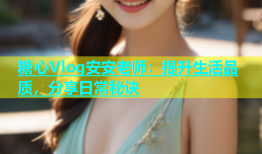 糖心Vlog安安老师：提升生活品质，分享日常秘诀