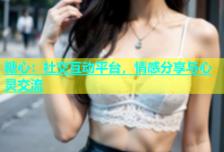 糖心：社交互动平台，情感分享与心灵交流