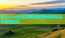 糖心vlog电竞直播攻略揭秘精彩玩法与实用技巧