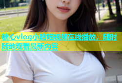 糖心vlog小晗喵视频在线播放，随时随地观看最新内容