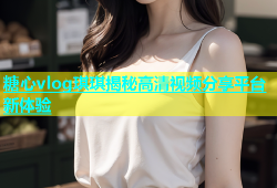 糖心vlog琪琪揭秘高清视频分享平台新体验