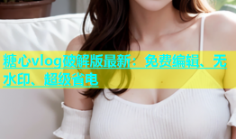 糖心vlog破解版最新：免费编辑、无水印、超级省电
