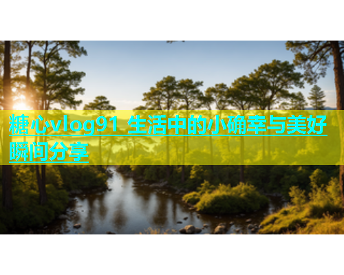 糖心vlog91 生活中的小确幸与美好瞬间分享