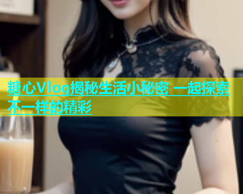糖心Vlog揭秘生活小秘密 一起探索不一样的精彩
