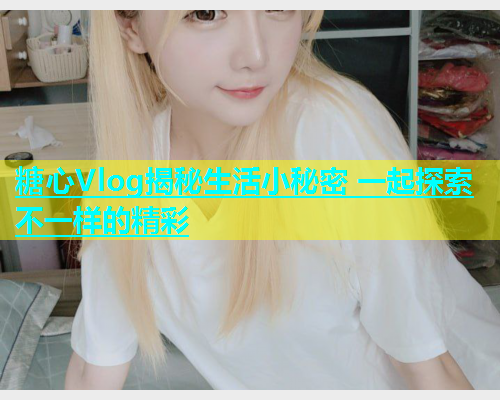 糖心Vlog揭秘生活小秘密 一起探索不一样的精彩