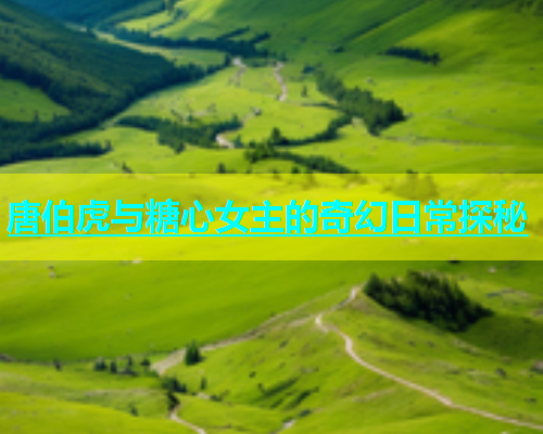 唐伯虎与糖心女主的奇幻日常探秘