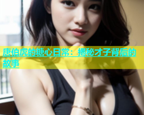 唐伯虎的糖心日常：揭秘才子背后的故事