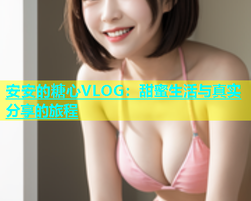 安安的糖心VLOG：甜蜜生活与真实分享的旅程