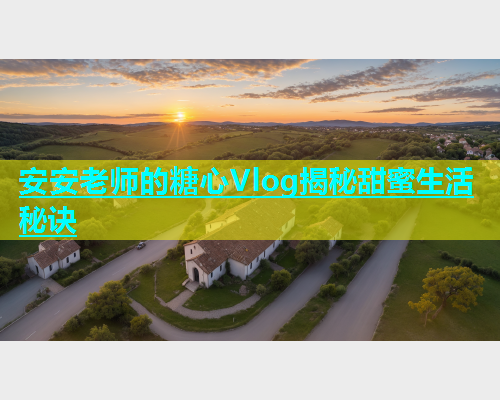 安安老师的糖心Vlog揭秘甜蜜生活秘诀