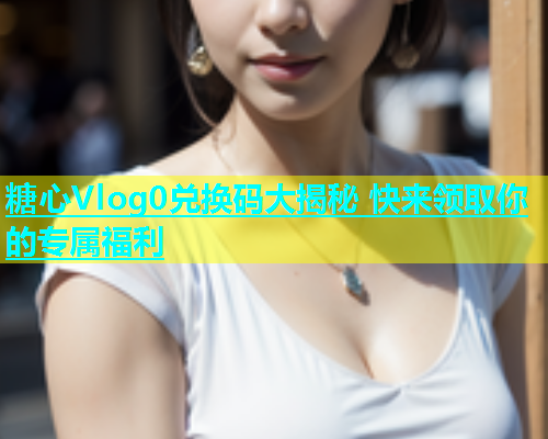 糖心Vlog0兑换码大揭秘 快来领取你的专属福利