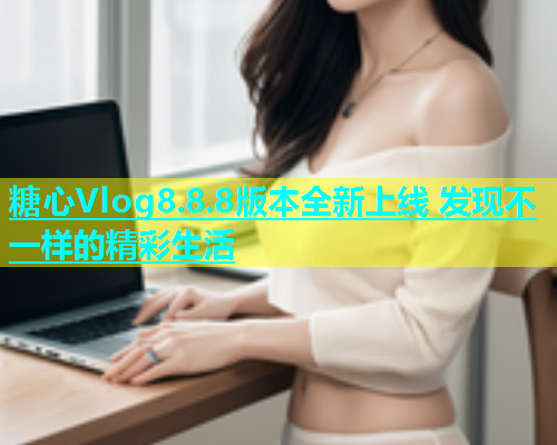 糖心Vlog8.8.8版本全新上线 发现不一样的精彩生活