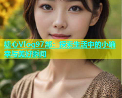 糖心Vlog97部：探索生活中的小确幸与美好瞬间