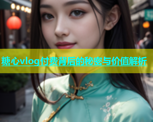糖心vlog付费背后的秘密与价值解析