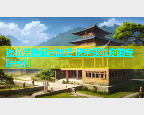 糖心兑换码大放送 快来领取你的专属福利