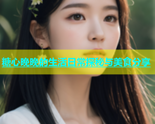 糖心晚晚的生活日常探秘与美食分享