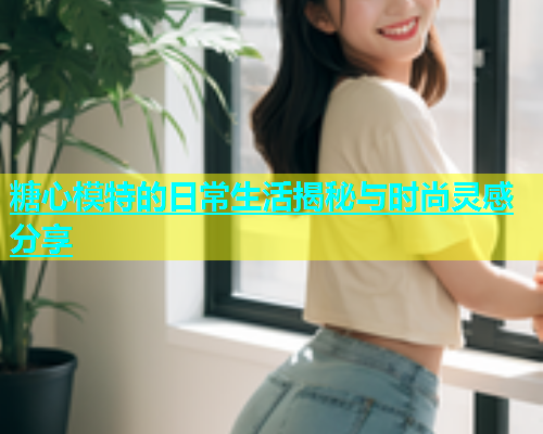 糖心模特的日常生活揭秘与时尚灵感分享