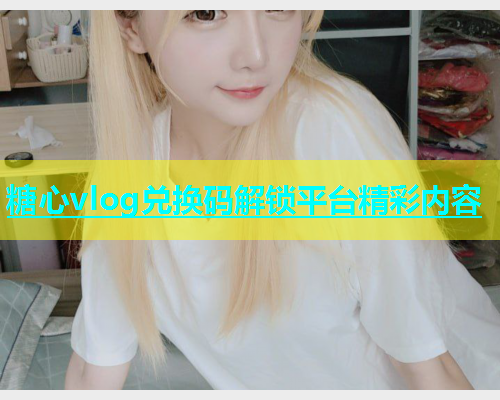糖心vlog兑换码解锁平台精彩内容
