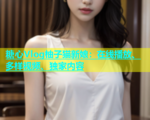 糖心Vlog柚子猫新娘：在线播放、多样视频、独家内容
