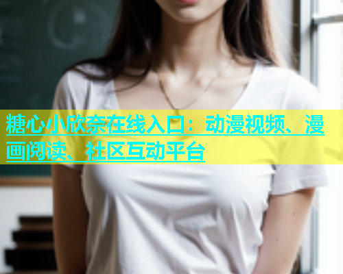 糖心小欣奈在线入口：动漫视频、漫画阅读、社区互动平台