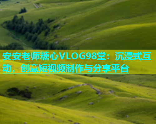 安安老师糖心VLOG98堂：沉浸式互动，创意短视频制作与分享平台