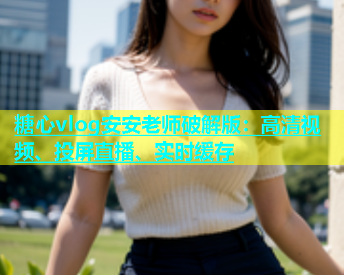 糖心vlog安安老师破解版：高清视频、投屏直播、实时缓存