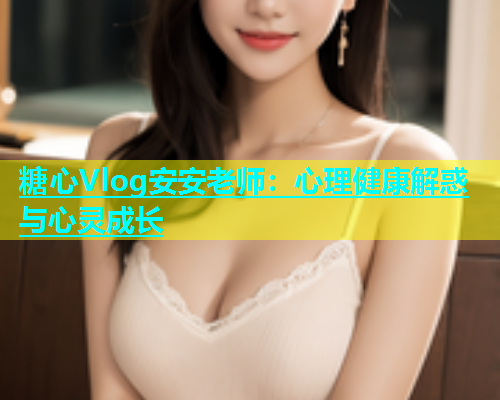 糖心Vlog安安老师：心理健康解惑与心灵成长