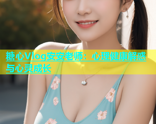 糖心Vlog安安老师：心理健康解惑与心灵成长