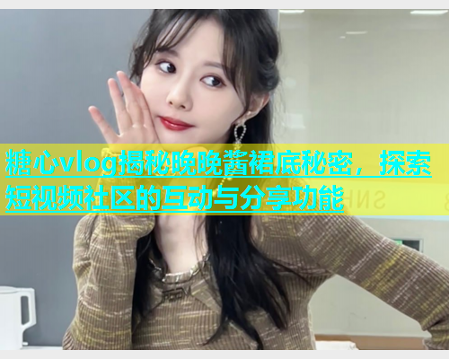 糖心vlog揭秘晚晚酱裙底秘密，探索短视频社区的互动与分享功能