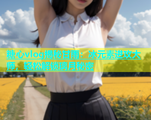 糖心vlog揭秘甘雨：冰元素进攻大师，轻松解锁璃月秘密