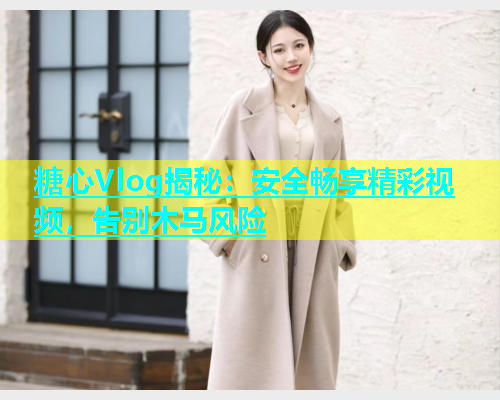 糖心Vlog揭秘：安全畅享精彩视频，告别木马风险