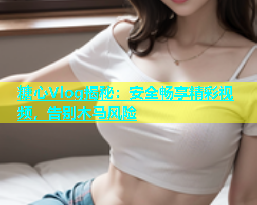 糖心Vlog揭秘：安全畅享精彩视频，告别木马风险