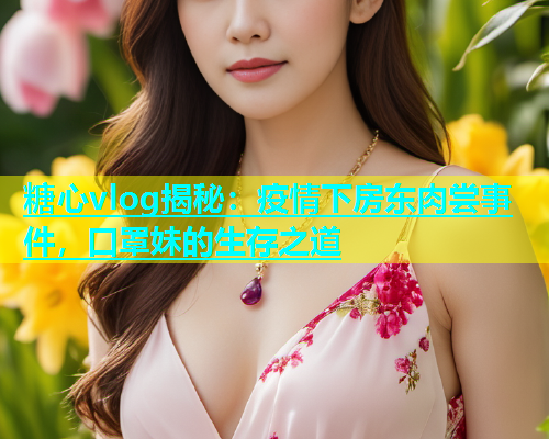 糖心vlog揭秘：疫情下房东肉尝事件，口罩妹的生存之道