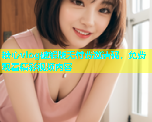 糖心vlog破解版无付费邀请码，免费观看精彩视频内容
