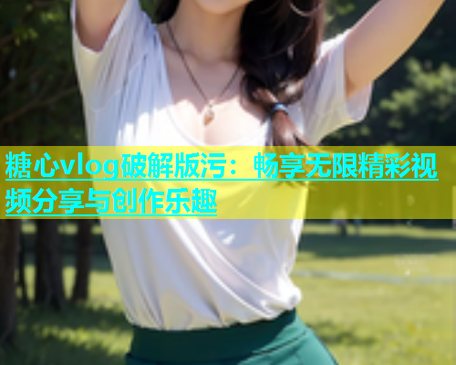 糖心vlog破解版污：畅享无限精彩视频分享与创作乐趣