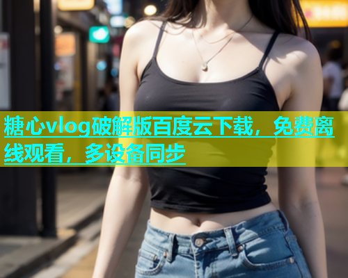 糖心vlog破解版百度云下载，免费离线观看，多设备同步