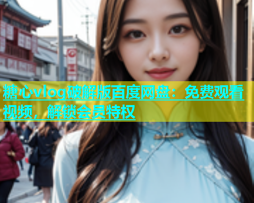 糖心vlog破解版百度网盘：免费观看视频，解锁会员特权