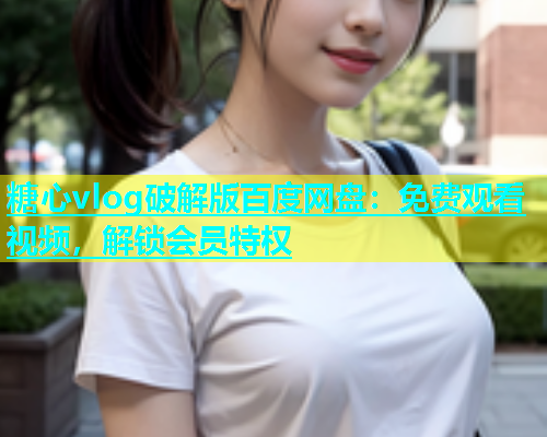 糖心vlog破解版百度网盘：免费观看视频，解锁会员特权