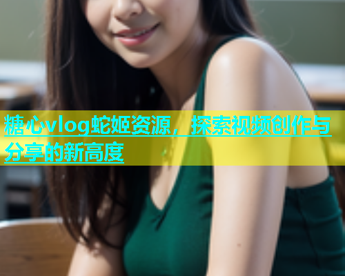 糖心vlog蛇姬资源，探索视频创作与分享的新高度