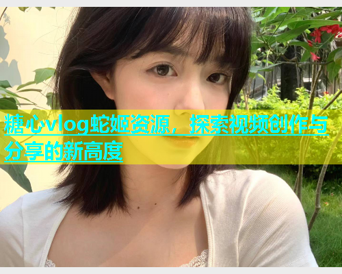 糖心vlog蛇姬资源，探索视频创作与分享的新高度