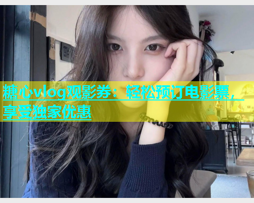 糖心vlog观影券：轻松预订电影票，享受独家优惠