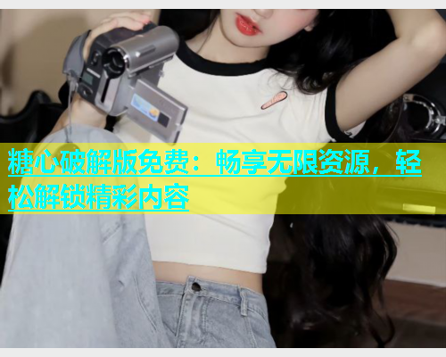 糖心破解版免费：畅享无限资源，轻松解锁精彩内容