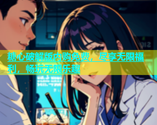 糖心破解版内购免费，尽享无限福利，畅玩无限乐趣