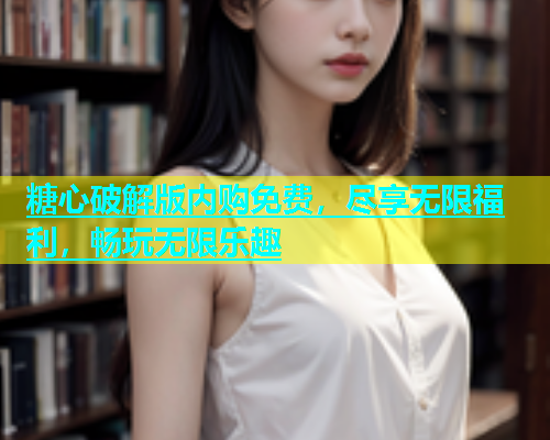 糖心破解版内购免费，尽享无限福利，畅玩无限乐趣