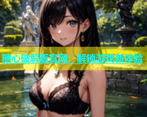 糖心破解版官网：解锁游戏新体验