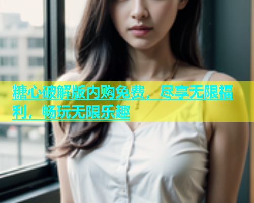 糖心破解版内购免费，尽享无限福利，畅玩无限乐趣