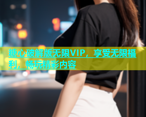 糖心破解版无限VIP，享受无限福利，畅玩精彩内容