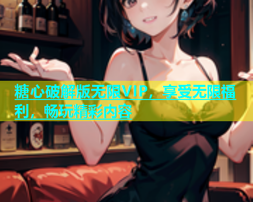 糖心破解版无限VIP，享受无限福利，畅玩精彩内容