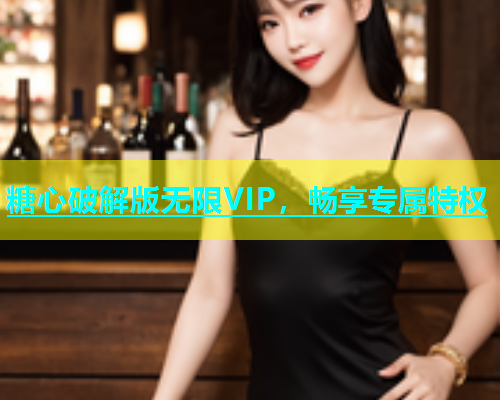 糖心破解版无限VIP，畅享专属特权