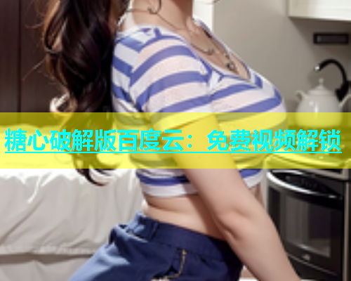糖心破解版百度云：免费视频解锁